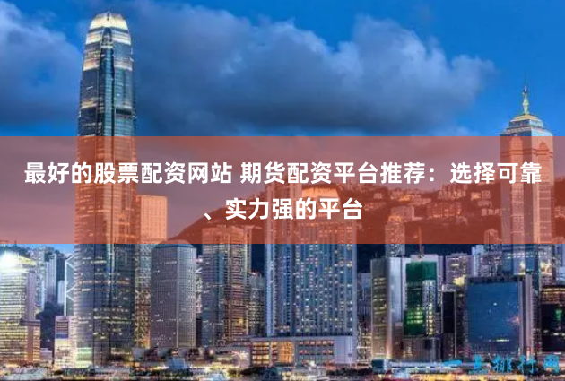 最好的股票配资网站 期货配资平台推荐：选择可靠、实力强的平台