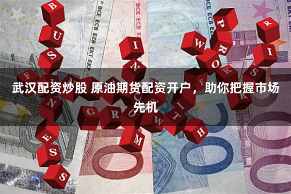 武汉配资炒股 原油期货配资开户，助你把握市场先机