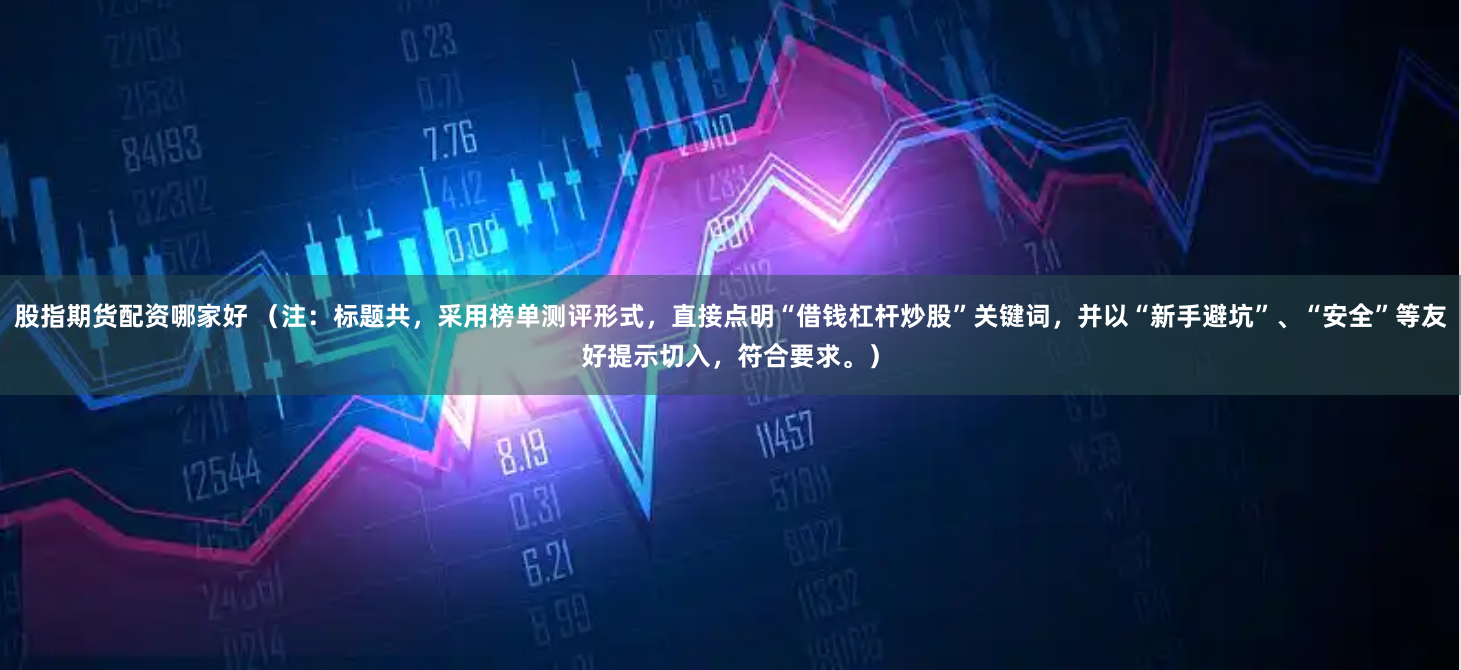 股指期货配资哪家好 （注：标题共，采用榜单测评形式，直接点明“借钱杠杆炒股”关键词，并以“新手避坑”、“安全”等友好提示切入，符合要求。）