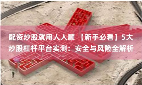 配资炒股就用人人顺 【新手必看】5大炒股杠杆平台实测：安全与风险全解析
