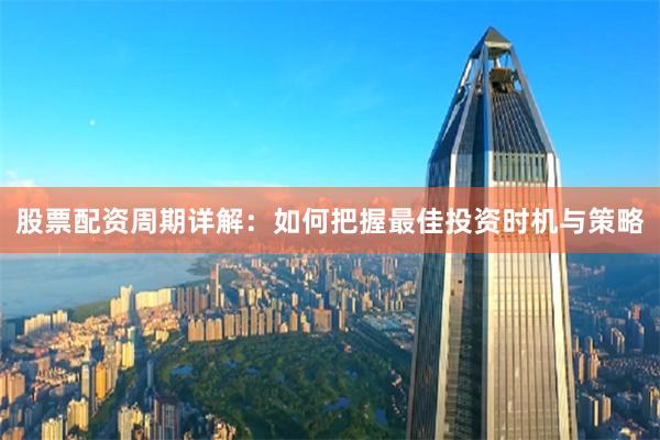 股票配资周期详解：如何把握最佳投资时机与策略
