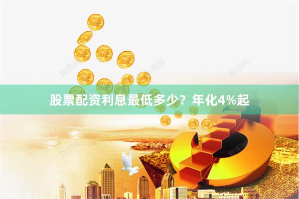 股票配资利息最低多少？年化4%起