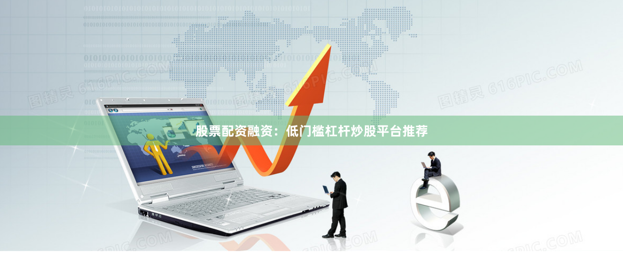 股票配资融资：低门槛杠杆炒股平台推荐