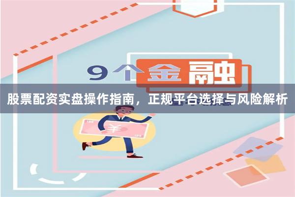 股票配资实盘操作指南，正规平台选择与风险解析